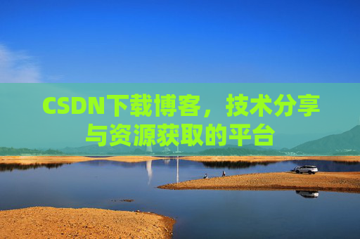 CSDN下载博客，技术分享与资源获取的平台